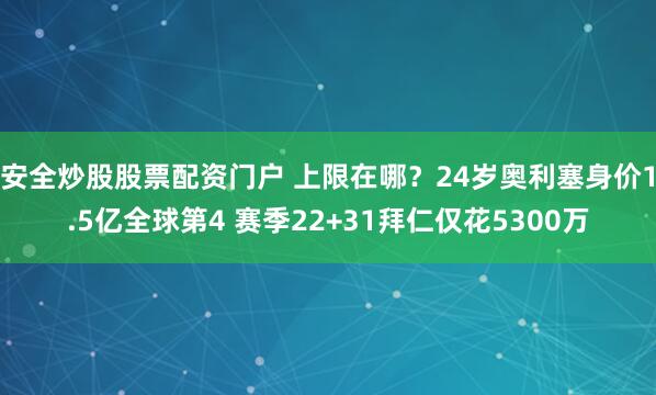 安全炒股股票配资门户 上限在哪？24岁奥利塞身价1.5亿全球第4 赛季22+31拜仁仅花5300万