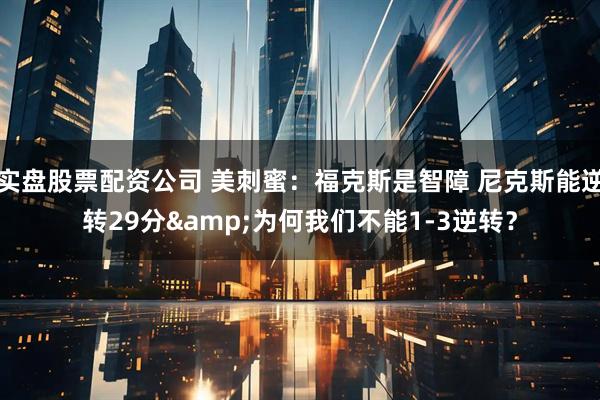 实盘股票配资公司 美刺蜜：福克斯是智障 尼克斯能逆转29分&为何我们不能1-3逆转？