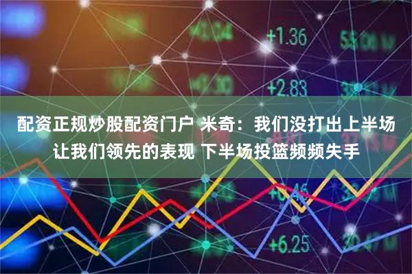 配资正规炒股配资门户 米奇：我们没打出上半场让我们领先的表现 下半场投篮频频失手