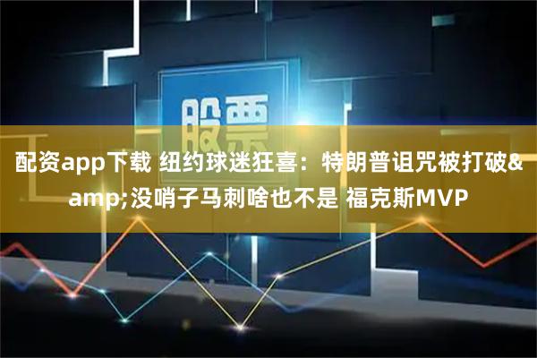 配资app下载 纽约球迷狂喜：特朗普诅咒被打破&没哨子马刺啥也不是 福克斯MVP