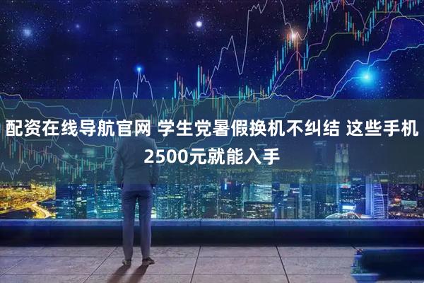 配资在线导航官网 学生党暑假换机不纠结 这些手机2500元就能入手