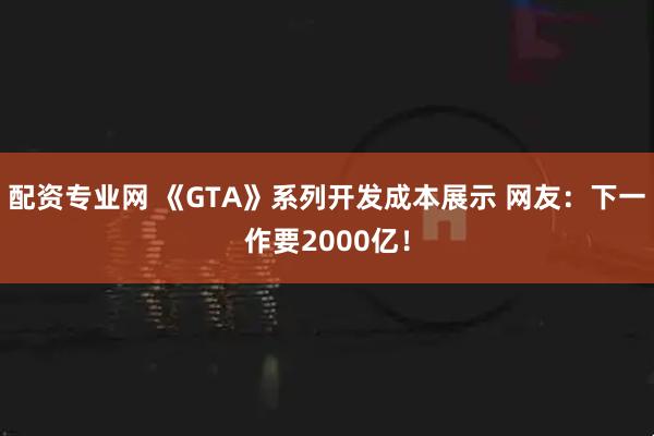 配资专业网 《GTA》系列开发成本展示 网友：下一作要2000亿！