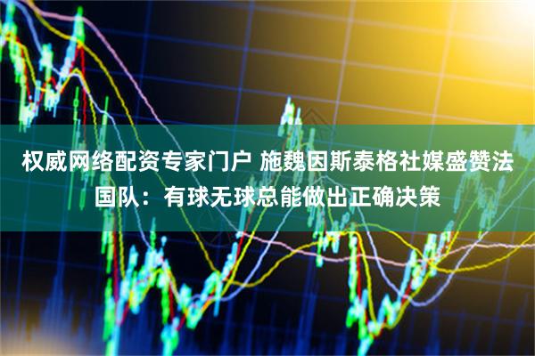 权威网络配资专家门户 施魏因斯泰格社媒盛赞法国队：有球无球总能做出正确决策
