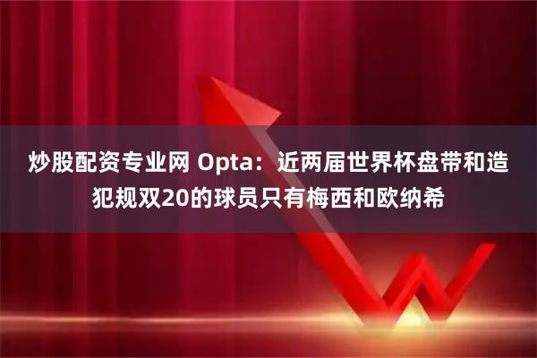 炒股配资专业网 Opta：近两届世界杯盘带和造犯规双20的球员只有梅西和欧纳希