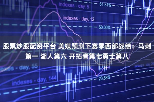 股票炒股配资平台 美媒预测下赛季西部战绩：马刺第一 湖人第六 开拓者第七勇士第八