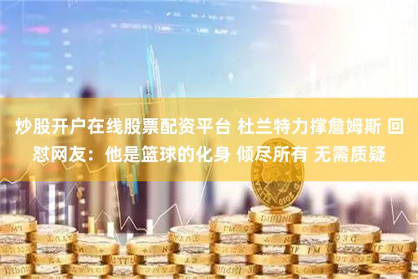 炒股开户在线股票配资平台 杜兰特力撑詹姆斯 回怼网友：他是篮球的化身 倾尽所有 无需质疑