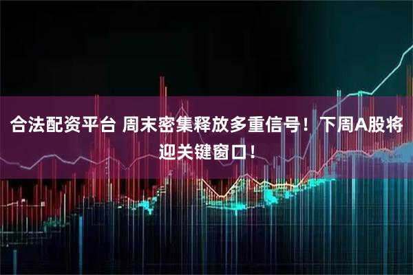 合法配资平台 周末密集释放多重信号!下周A股将迎关键窗口!
