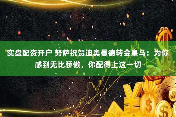 实盘配资开户 努萨祝贺迪奥曼德转会皇马：为你感到无比骄傲，你配得上这一切