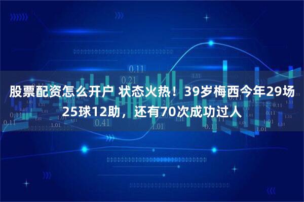 股票配资怎么开户 状态火热！39岁梅西今年29场25球12助，还有70次成功过人