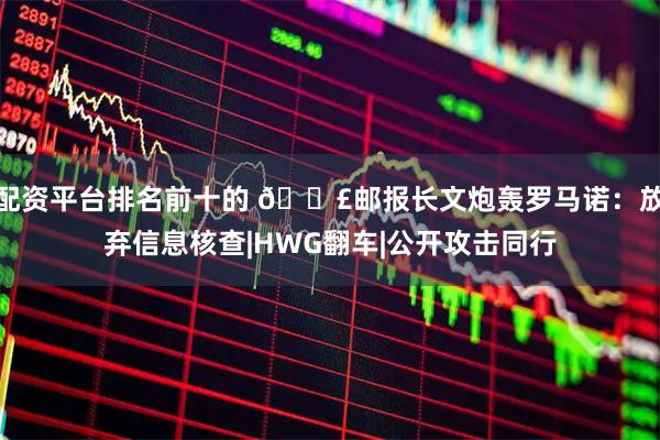 配资平台排名前十的 💣邮报长文炮轰罗马诺：放弃信息核查|HWG翻车|公开攻击同行