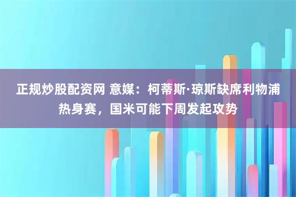 正规炒股配资网 意媒：柯蒂斯·琼斯缺席利物浦热身赛，国米可能下周发起攻势