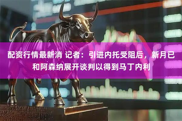 配资行情最新消 记者：引进内托受阻后，新月已和阿森纳展开谈判以得到马丁内利