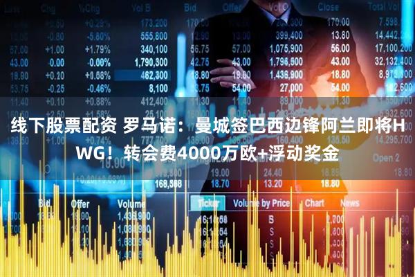 线下股票配资 罗马诺：曼城签巴西边锋阿兰即将HWG！转会费4000万欧+浮动奖金