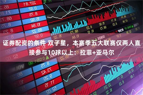 证券配资的条件 双子星，本赛季五大联赛仅两人直接参与10球以上：拉菲+亚马尔
