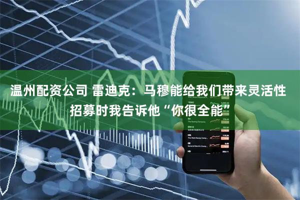 温州配资公司 雷迪克：马穆能给我们带来灵活性 招募时我告诉他“你很全能”