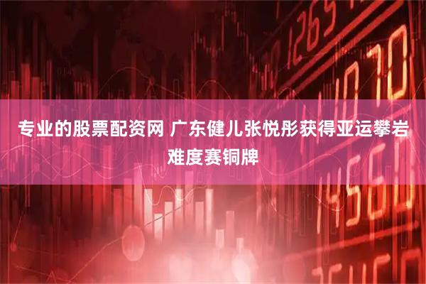 专业的股票配资网 广东健儿张悦彤获得亚运攀岩难度赛铜牌